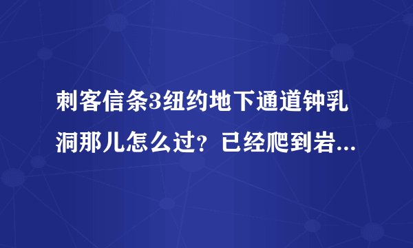 刺客信条3纽约地下通道钟乳洞那儿怎么过？已经爬到岩峭壁向下爬那儿了~