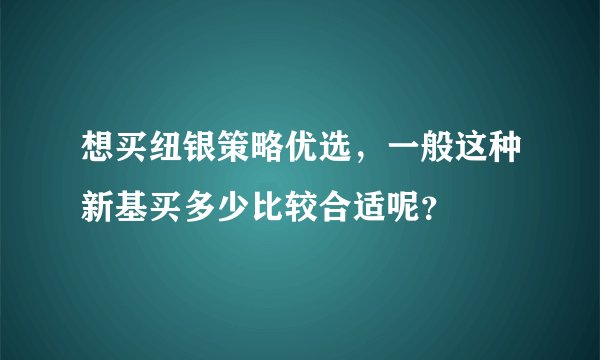 想买纽银策略优选，一般这种新基买多少比较合适呢？