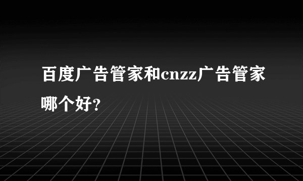 百度广告管家和cnzz广告管家哪个好？
