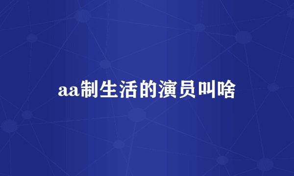 aa制生活的演员叫啥