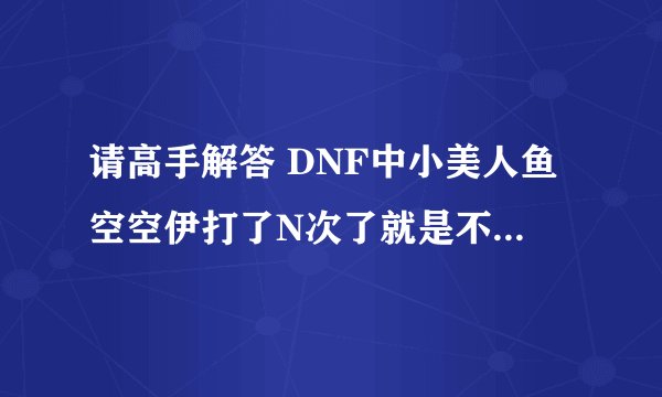 请高手解答 DNF中小美人鱼空空伊打了N次了就是不出来 求解决办法或技巧