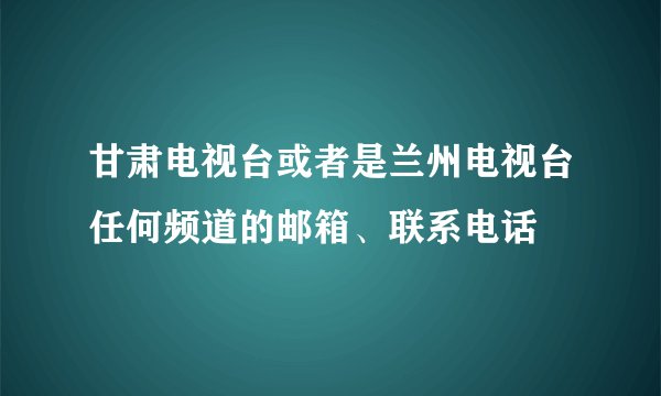 甘肃电视台或者是兰州电视台任何频道的邮箱、联系电话