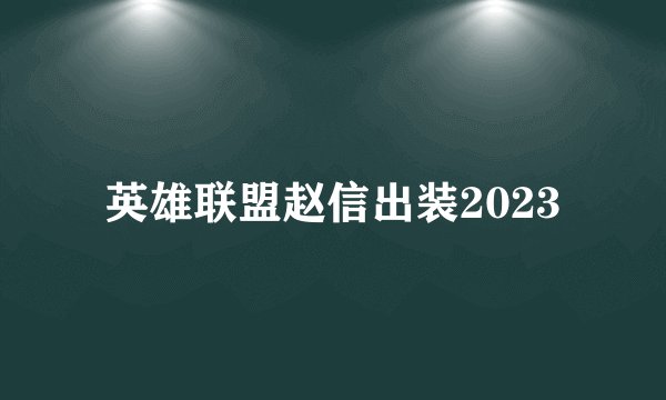 英雄联盟赵信出装2023