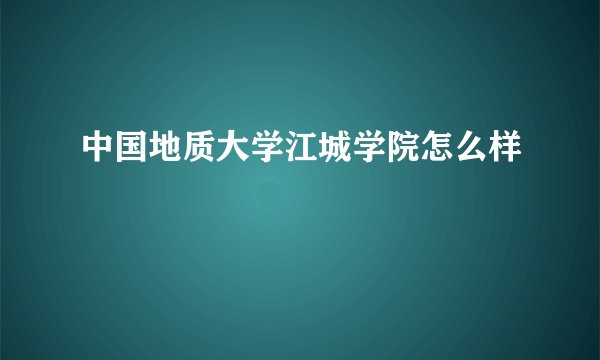 中国地质大学江城学院怎么样