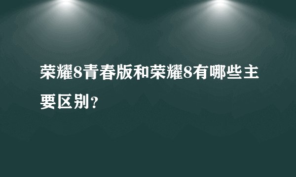 荣耀8青春版和荣耀8有哪些主要区别？