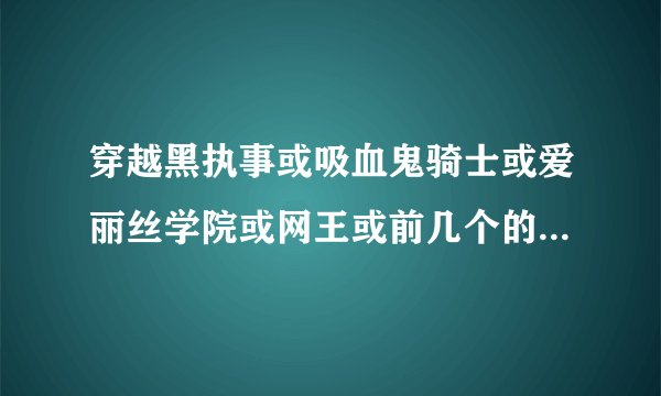 穿越黑执事或吸血鬼骑士或爱丽丝学院或网王或前几个的综漫文.但是穿越的要女的不要优姬或蜜柑女主