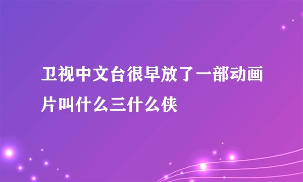 卫视中文台很早放了一部动画片叫什么三什么侠