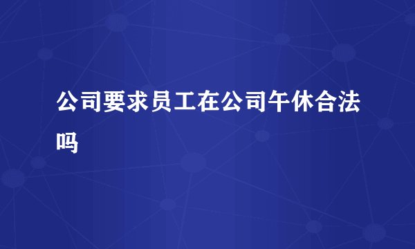 公司要求员工在公司午休合法吗