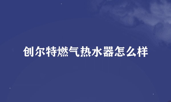 创尔特燃气热水器怎么样