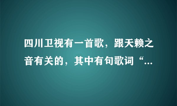 四川卫视有一首歌，跟天赖之音有关的，其中有句歌词“用天赖传的爱，中国爱拉索”谁知道歌名的？
