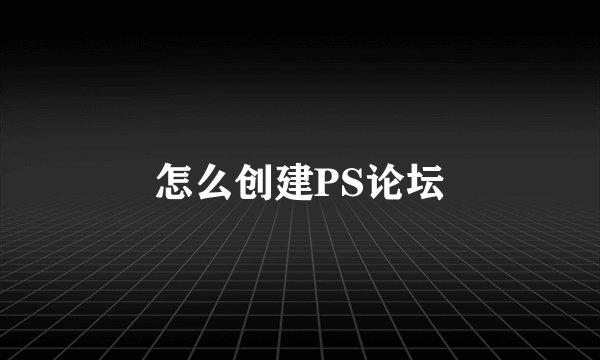 怎么创建PS论坛