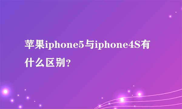 苹果iphone5与iphone4S有什么区别？