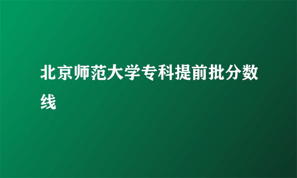 北京师范大学专科提前批分数线