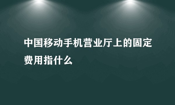 中国移动手机营业厅上的固定费用指什么