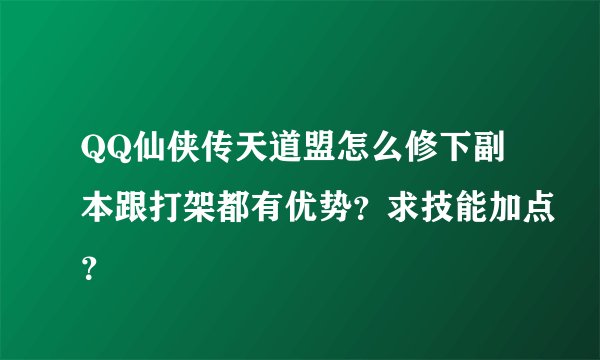 QQ仙侠传天道盟怎么修下副本跟打架都有优势？求技能加点？