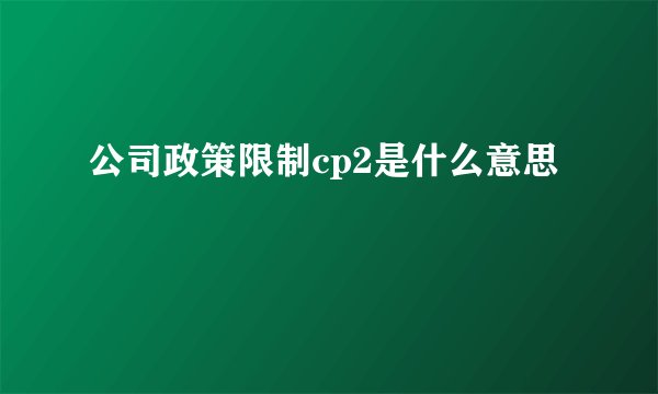 公司政策限制cp2是什么意思
