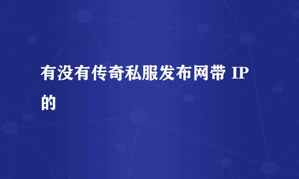 有没有传奇私服发布网带 IP的