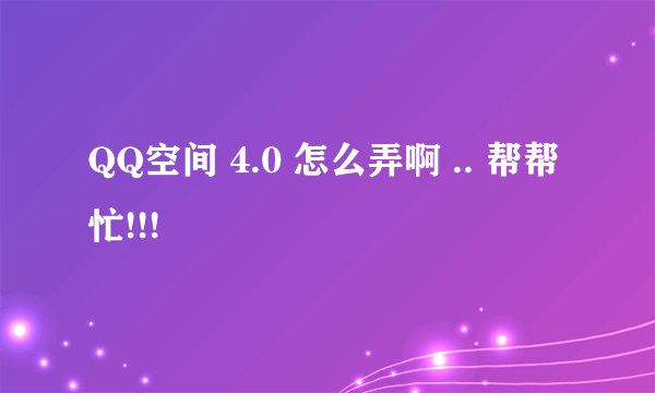 QQ空间 4.0 怎么弄啊 .. 帮帮忙!!!