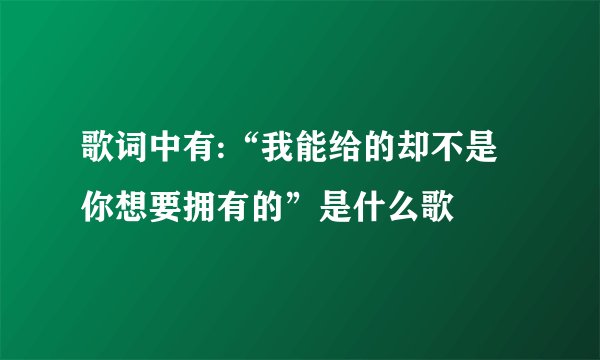 歌词中有:“我能给的却不是你想要拥有的”是什么歌