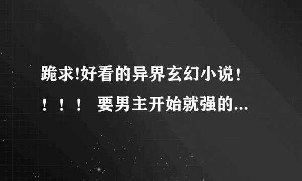跪求!好看的异界玄幻小说！！！！ 要男主开始就强的！！！ 万分感谢！！！！！！！！！！！