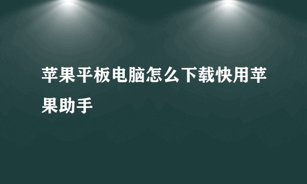苹果平板电脑怎么下载快用苹果助手