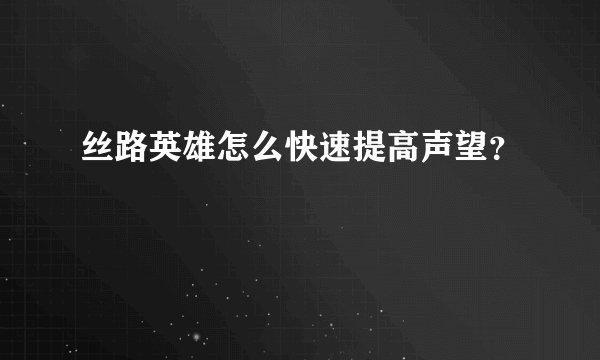 丝路英雄怎么快速提高声望？