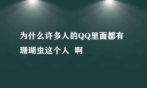 为什么许多人的QQ里面都有珊瑚虫这个人  啊