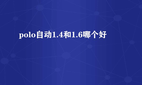 polo自动1.4和1.6哪个好
