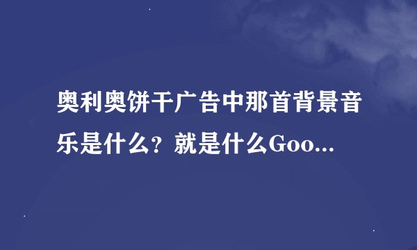 奥利奥饼干广告中那首背景音乐是什么？就是什么Good time
