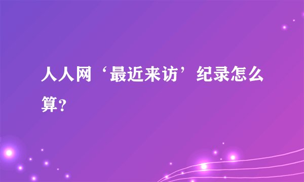 人人网‘最近来访’纪录怎么算？