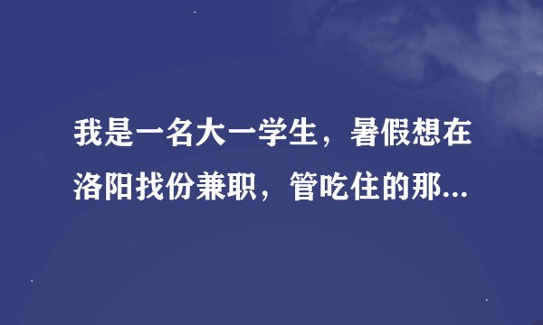 我是一名大一学生，暑假想在洛阳找份兼职，管吃住的那种，同时能够锻炼一下我的能力