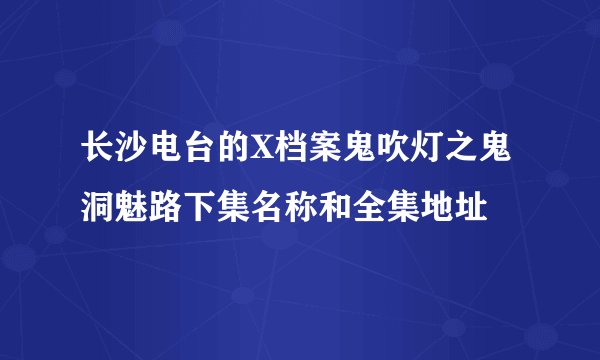 长沙电台的X档案鬼吹灯之鬼洞魅路下集名称和全集地址