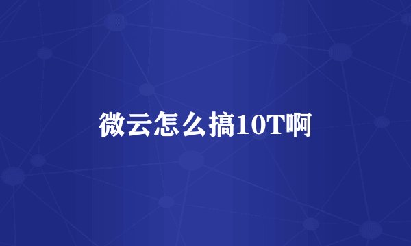 微云怎么搞10T啊