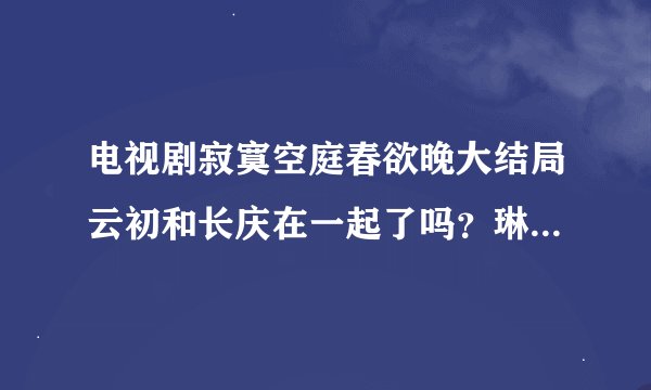 电视剧寂寞空庭春欲晚大结局云初和长庆在一起了吗？琳琅知道长庆是她哥了吗？