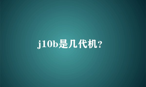 j10b是几代机？