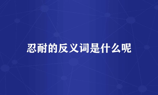 忍耐的反义词是什么呢