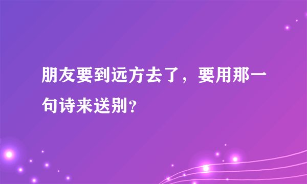 朋友要到远方去了，要用那一句诗来送别？