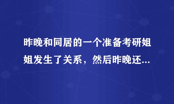 昨晚和同居的一个准备考研姐姐发生了关系，然后昨晚还睡在一起，现在该怎么办？