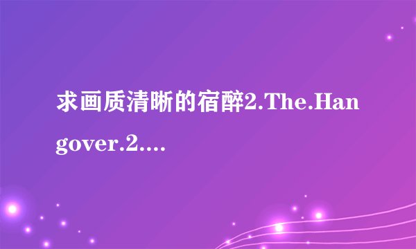 求画质清晰的宿醉2.The.Hangover.2.2011.BD-RMVB-人人影视原创翻译中英双语字幕种子下载，感激不尽