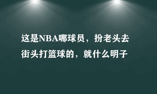 这是NBA哪球员，扮老头去街头打篮球的，就什么明子😝