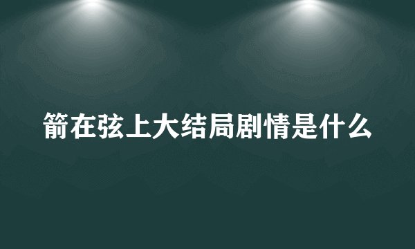 箭在弦上大结局剧情是什么