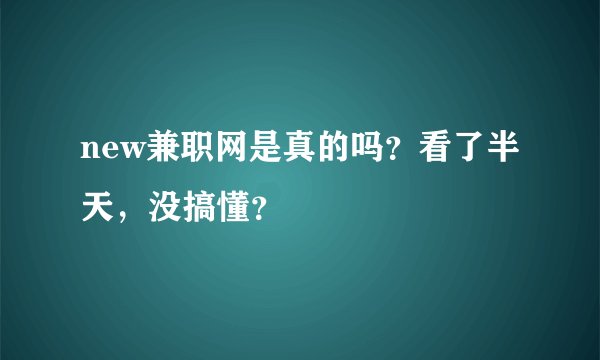new兼职网是真的吗？看了半天，没搞懂？