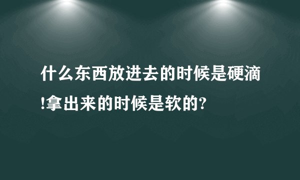 什么东西放进去的时候是硬滴!拿出来的时候是软的?