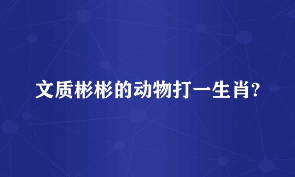 文质彬彬的动物打一生肖?