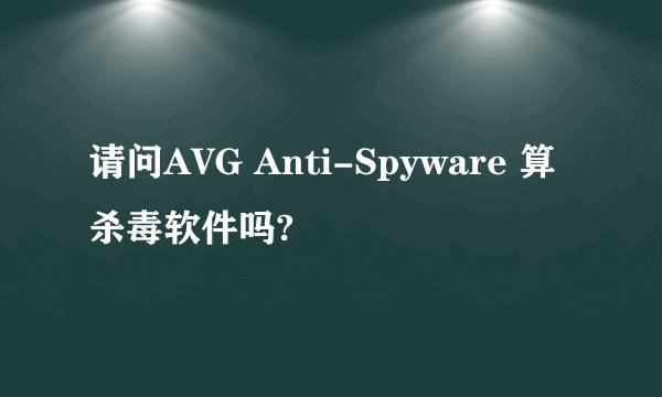 请问AVG Anti-Spyware 算杀毒软件吗?