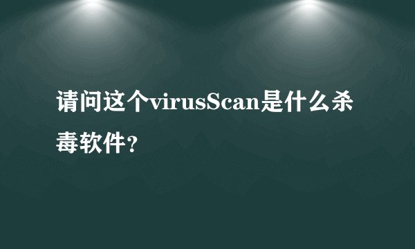 请问这个virusScan是什么杀毒软件？
