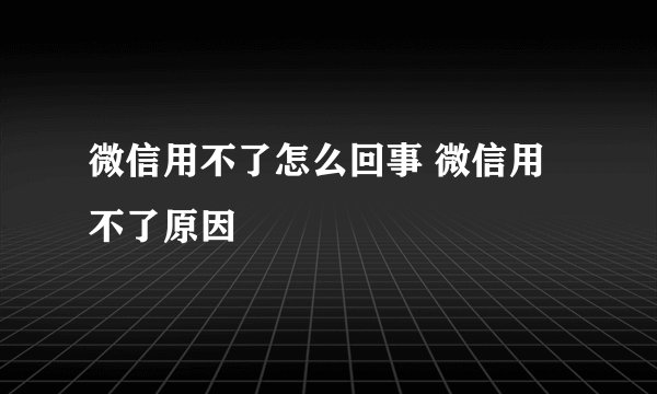 微信用不了怎么回事 微信用不了原因
