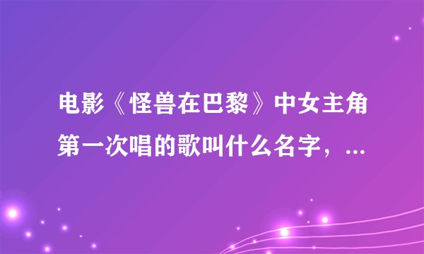 电影《怪兽在巴黎》中女主角第一次唱的歌叫什么名字，和怪兽在一起唱的两次歌分别叫什么名字