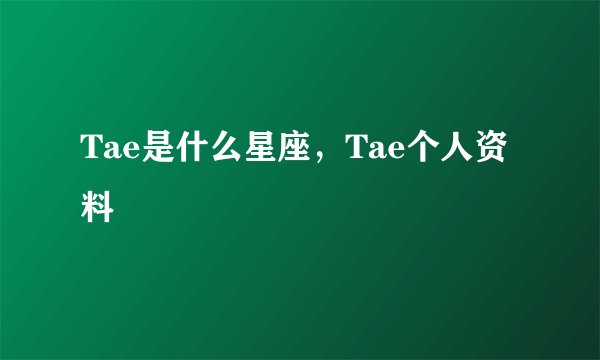 Tae是什么星座，Tae个人资料