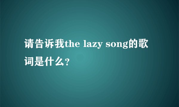 请告诉我the lazy song的歌词是什么？